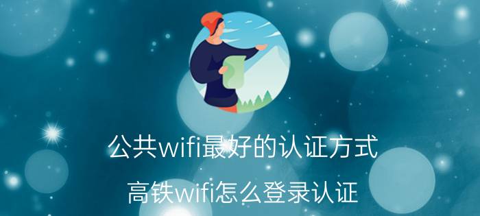 公共wifi最好的认证方式 高铁wifi怎么登录认证？